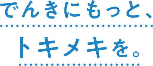 でんきにもっと、トキメキを。