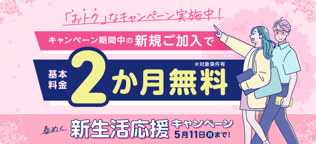 お得なキャンペーン実施中! キャンペーン期間中の新規ご加入で基本料金2か月無料※対象条件有 春めく新生活応援キャンペーン 5月11日月まで!