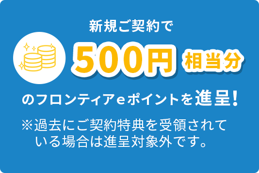 新規ご契約で500円相当分のフロンティアｅポイントを進呈！ ※過去にご契約特典を受領されている場合は進呈対象外です。