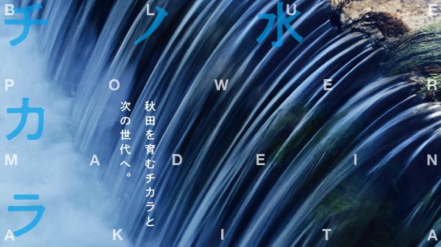 水ノチカラ BLUE POWER MADE IN AKITA 秋田を育むチカラと次の世代へ。