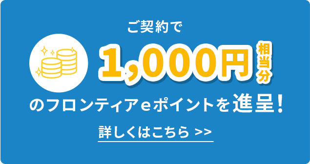 ご契約で1,000円相当分のフロンティアｅポイントを進呈！ 詳しくはこちら