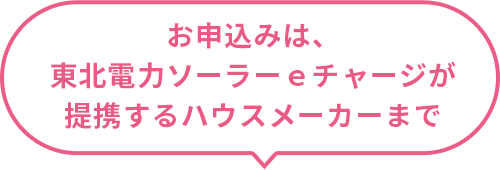 お申込みは、東北電力ソーラーｅチャージが提携するハウスメーカーまで