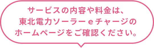 サービスの内容や料金は、東北電力ソーラーｅチャージのホームページをご確認ください。