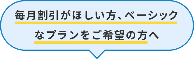 毎月割引がほしい方、ベーシックなプランをご希望の方へ