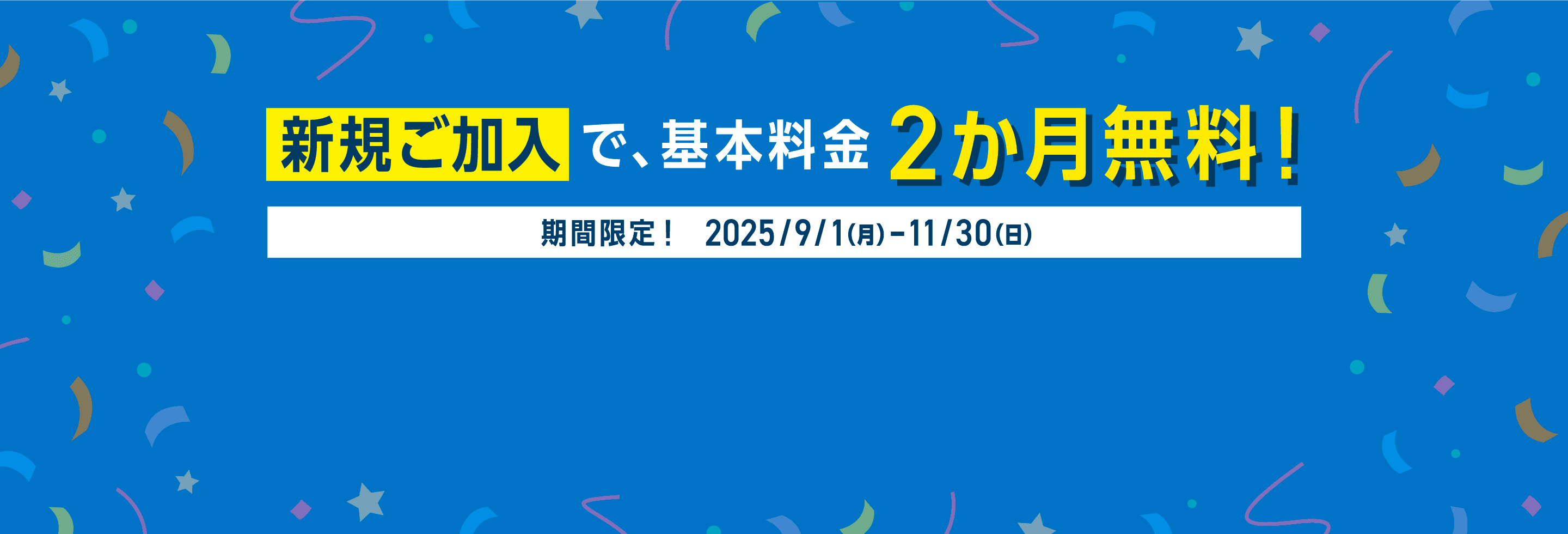 新規ご加入で、基本料金2か月無料！期間限定！2025/9/1（月）〜11/30（日）