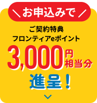 ご契約特典フロンティアeポイント3,000円相当分進呈！