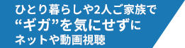 ひとり暮らしや2人ご家族で“ギガ”を気にせずにネットや動画視聴