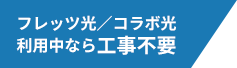 フレッツ光／コラボ光利用中なら工事不要